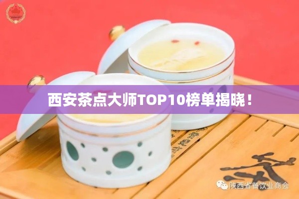 西安茶点大师TOP10榜单揭晓！