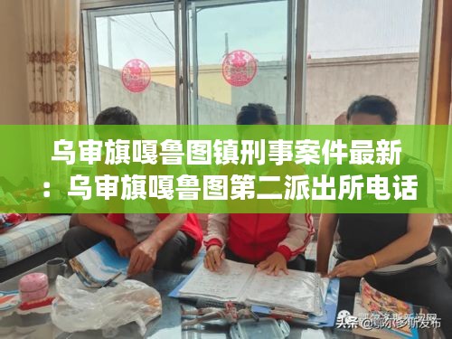 乌审旗嘎鲁图镇刑事案件最新：乌审旗嘎鲁图第二派出所电话 