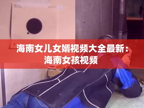 海南女儿女婿视频大全最新：海南女孩视频 