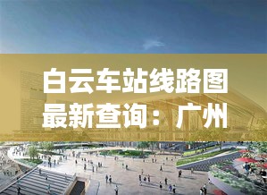 白云车站线路图最新查询：广州白云车站叫什么车站 