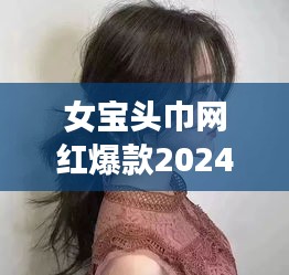 女宝头巾网红爆款2024最新款：2020女宝宝头型 