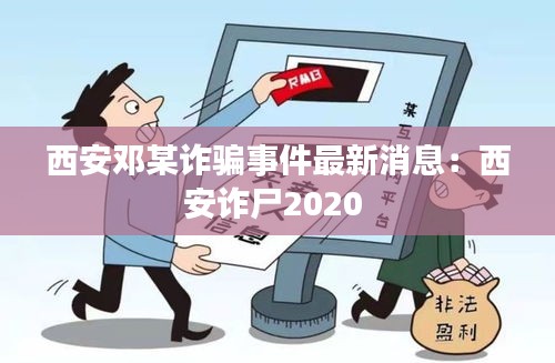 西安邓某诈骗事件最新消息：西安诈尸2020 