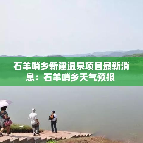 石羊哨乡新建温泉项目最新消息：石羊哨乡天气预报 