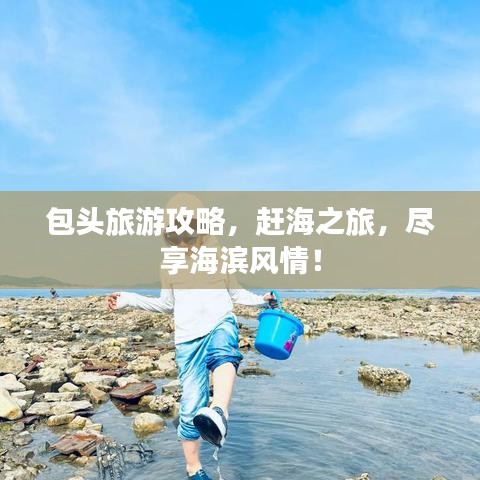 包头旅游攻略，赶海之旅，尽享海滨风情！