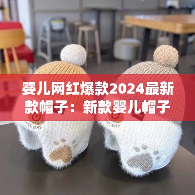 婴儿网红爆款2024最新款帽子：新款婴儿帽子编织图解 