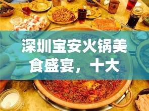 深圳宝安火锅美食盛宴，十大火锅店铺排名，地道风味之旅！