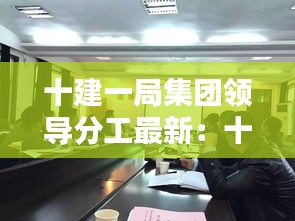 十建一局集团领导分工最新：十局建筑公司 