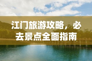 江门旅游攻略，必去景点全面指南，带你畅游侨乡江门！