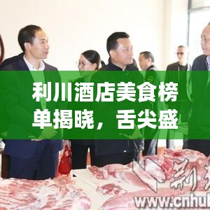 利川酒店美食榜单揭晓，舌尖盛宴，十大美食排名不容错过！