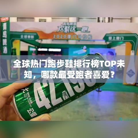 全球热门跑步鞋排行榜TOP未知，哪款最受跑者喜爱？