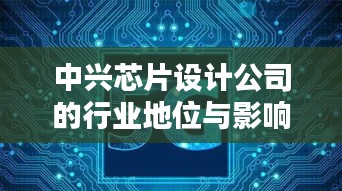 中兴芯片设计公司的行业地位与影响力解析