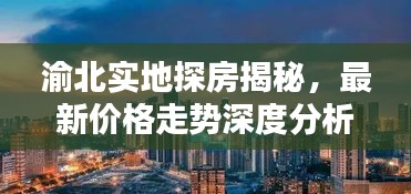 渝北实地探房揭秘，最新价格走势深度分析