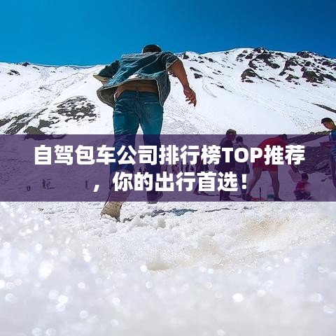 自驾包车公司排行榜TOP推荐，你的出行首选！