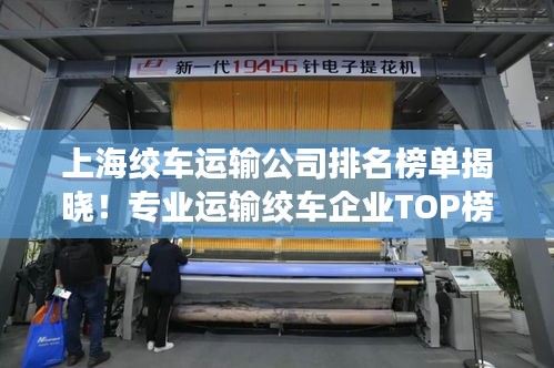 上海绞车运输公司排名榜单揭晓！专业运输绞车企业TOP榜单