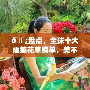 🌿盘点，全球十大震撼花草榜单，美不胜收！