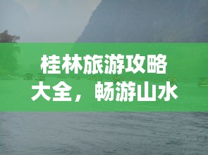 桂林旅游攻略大全，畅游山水间！