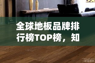 全球地板品牌排行榜TOP榜，知名品牌一网打尽！