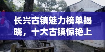 长兴古镇魅力榜单揭晓，十大古镇惊艳上榜，绝美风光不容错过！