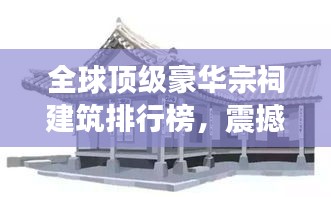 全球顶级豪华宗祠建筑排行榜，震撼人心的宗族荣耀与建筑艺术结合典范！