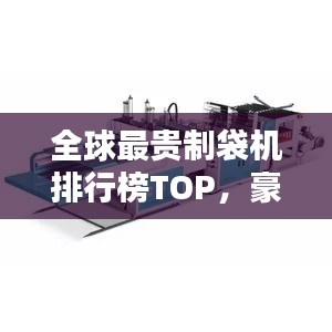 全球最贵制袋机排行榜TOP，豪华制造设备大揭秘！