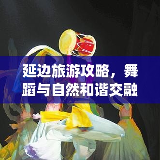 延边旅游攻略，舞蹈与自然和谐交融之旅