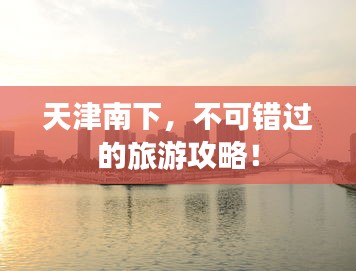 天津南下，不可错过的旅游攻略！