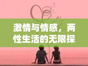 激情与情感，两性生活的无限探索