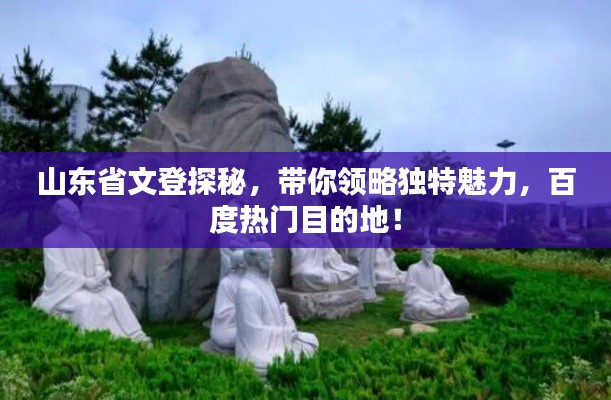 山东省文登探秘，带你领略独特魅力，百度热门目的地！