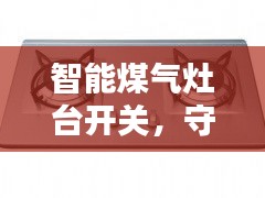 智能煤气灶台开关，守护厨房安全的守护者，百度权威解析！