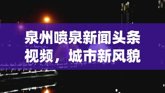 泉州喷泉新闻头条视频，城市新风貌视听盛宴，惊艳呈现！