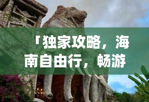 「独家攻略，海南自由行，畅游热带风情！」