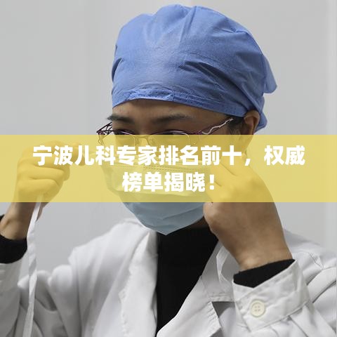 宁波儿科专家排名前十，权威榜单揭晓！