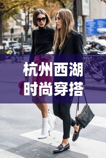 杭州西湖时尚穿搭指南，最新攻略来袭！