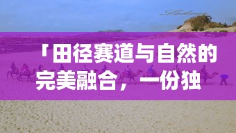 「田径赛道与自然的完美融合，一份独家旅游攻略」