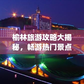 榆林旅游攻略大揭秘，畅游热门景点，尽享独特风情！