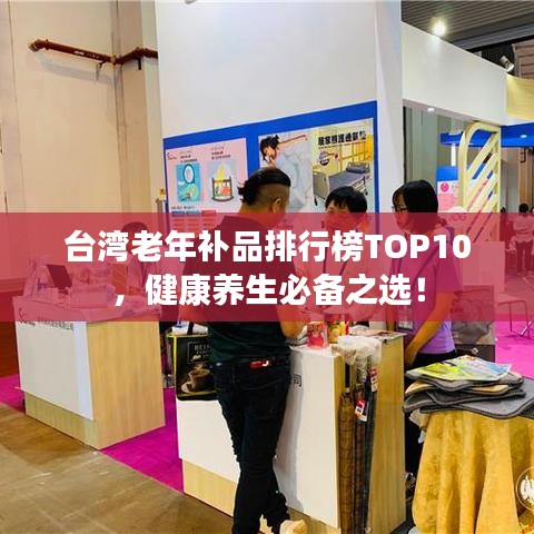 台湾老年补品排行榜TOP10，健康养生必备之选！