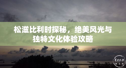 松滋比利时探秘，绝美风光与独特文化体验攻略