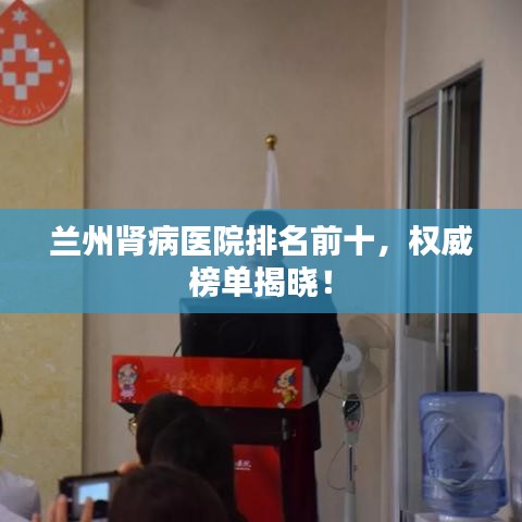 兰州肾病医院排名前十，权威榜单揭晓！