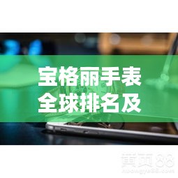 宝格丽手表全球排名及独特魅力解析