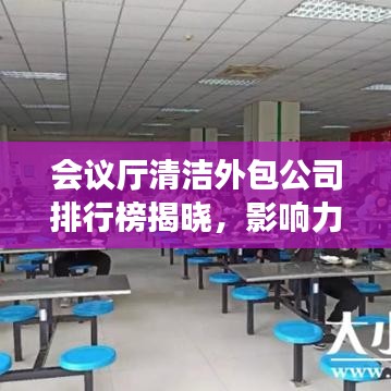 会议厅清洁外包公司排行榜揭晓，影响力与信誉度一览