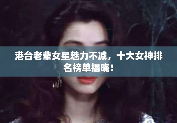 港台老辈女星魅力不减，十大女神排名榜单揭晓！