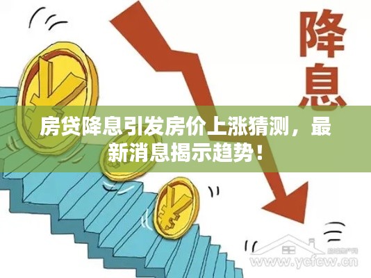 房贷降息引发房价上涨猜测，最新消息揭示趋势！