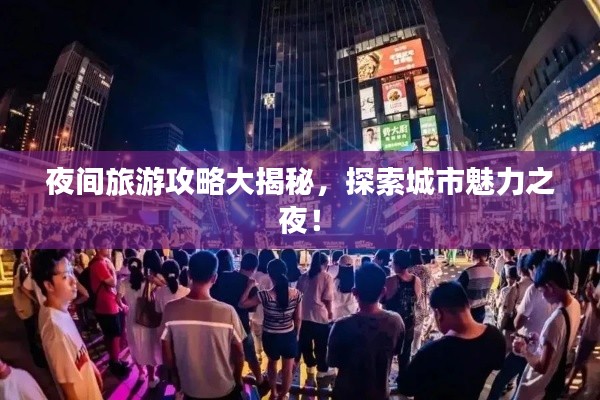 夜间旅游攻略大揭秘，探索城市魅力之夜！