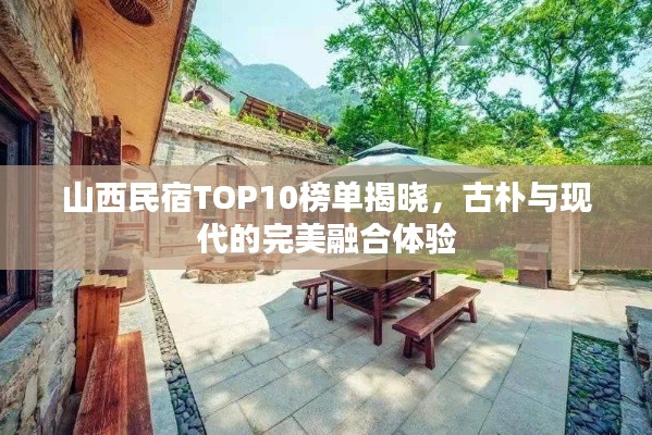 山西民宿TOP10榜单揭晓，古朴与现代的完美融合体验