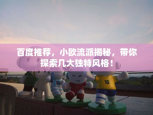百度推荐，小欧流派揭秘，带你探索几大独特风格！