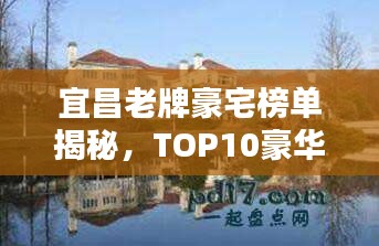 宜昌老牌豪宅榜单揭秘，TOP10豪华住宅盘点