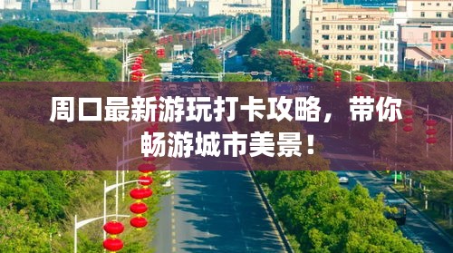 周口最新游玩打卡攻略，带你畅游城市美景！