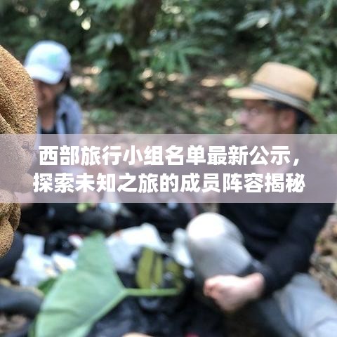 西部旅行小组名单最新公示，探索未知之旅的成员阵容揭秘！
