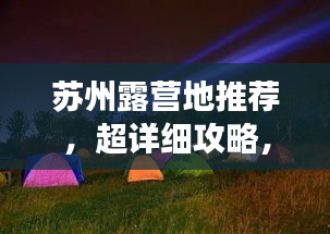 苏州露营地推荐，超详细攻略，带你玩转露营之旅！