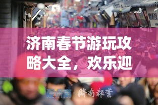 济南春节游玩攻略大全，欢乐迎新春，畅游泉城美景！